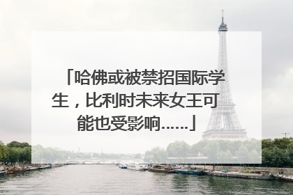 哈佛或被禁招国际学生，比利时未来女王可能也受影响……