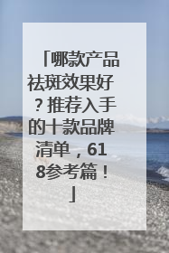 哪款产品祛斑效果好？推荐入手的十款品牌清单，618参考篇！