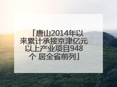 唐山2014年以来累计承接京津亿元以上产业项目948个 居全省前列
