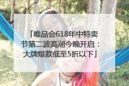 唯品会618年中特卖节第二波高潮今晚开启：大牌爆款低至5折以下
