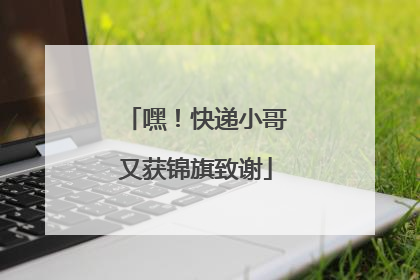 嘿！快递小哥又获锦旗致谢