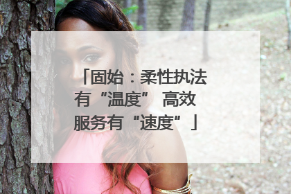 固始：柔性执法有“温度” 高效服务有“速度”