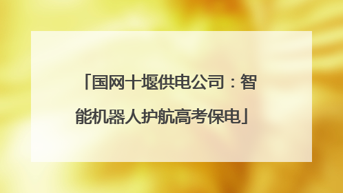 国网十堰供电公司：智能机器人护航高考保电