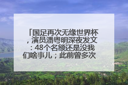 国足再次无缘世界杯，演员潘粤明深夜发文：48个名额还是没我们啥事儿；此前曾多次为国足发声