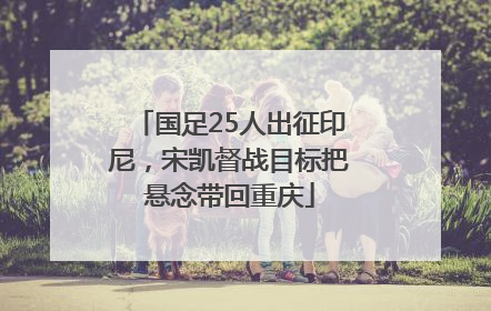 国足25人出征印尼，宋凯督战目标把悬念带回重庆