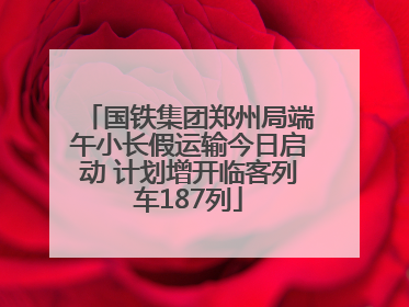 国铁集团郑州局端午小长假运输今日启动 计划增开临客列车187列
