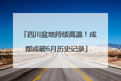 四川盆地持续高温！成都或破6月历史记录