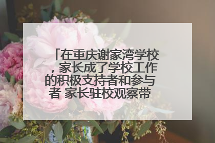 在重庆谢家湾学校，家长成了学校工作的积极支持者和参与者 家长驻校观察带来可喜变化