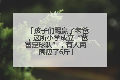 孩子们踢赢了老爸，这所小学成立“爸爸足球队”，有人两周瘦了6斤