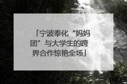 宁波奉化“妈妈团”与大学生的跨界合作惊艳全场