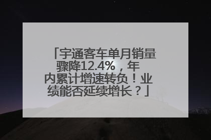 宇通客车单月销量骤降12.4%，年内累计增速转负！业绩能否延续增长？