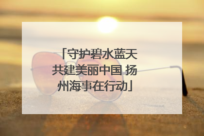 守护碧水蓝天 共建美丽中国 扬州海事在行动