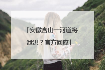 安徽含山一河道将泄洪？官方回应