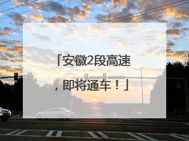 安徽2段高速，即将通车！