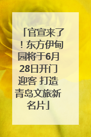 官宣来了！东方伊甸园将于6月28日开门迎客 打造青岛文旅新名片