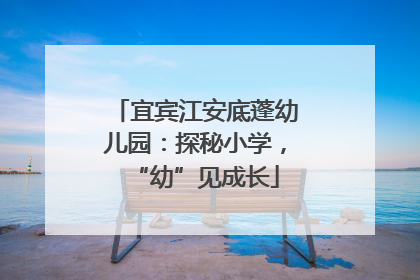 宜宾江安底蓬幼儿园：探秘小学，“幼”见成长