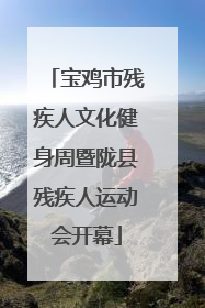 宝鸡市残疾人文化健身周暨陇县残疾人运动会开幕
