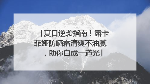 夏日逆袭指南！露卡菲娅防晒霜清爽不油腻，助你白成一道光