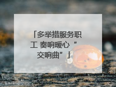 多举措服务职工 奏响暖心“交响曲”