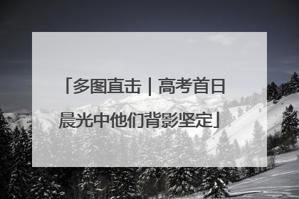 多图直击｜高考首日 晨光中他们背影坚定