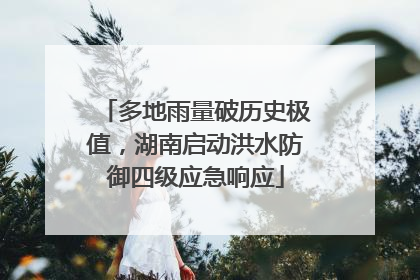 多地雨量破历史极值，湖南启动洪水防御四级应急响应
