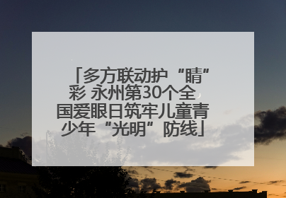多方联动护“睛”彩 永州第30个全国爱眼日筑牢儿童青少年“光明”防线