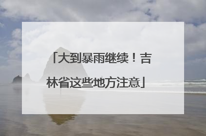 大到暴雨继续！吉林省这些地方注意