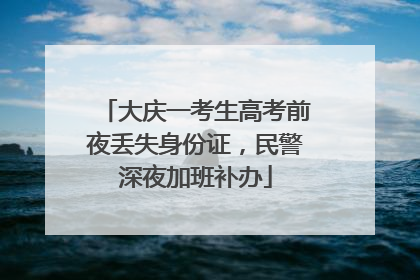 大庆一考生高考前夜丢失身份证，民警深夜加班补办