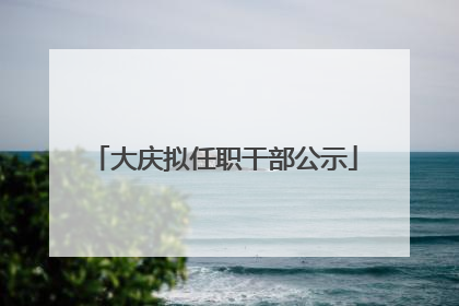 大庆拟任职干部公示