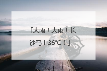 大雨！大雨！长沙马上36℃！