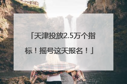 天津投放2.5万个指标！摇号这天报名！