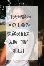 天津静海区总工会为快递员们送去暖“新”礼包