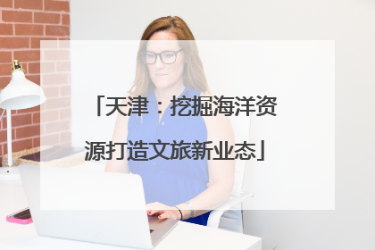 天津：挖掘海洋资源打造文旅新业态