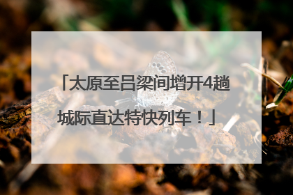 太原至吕梁间增开4趟城际直达特快列车！