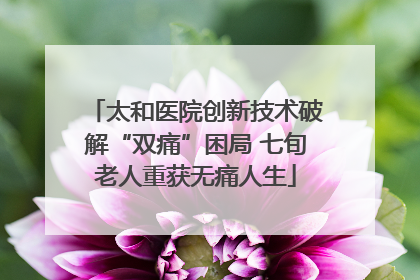 太和医院创新技术破解“双痛”困局 七旬老人重获无痛人生