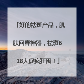 好的祛斑产品，肌肤回春神器，祛斑618大促疯狂囤！