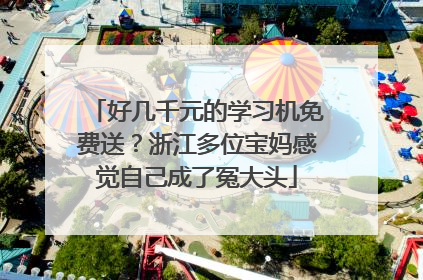 好几千元的学习机免费送？浙江多位宝妈感觉自己成了冤大头