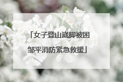 女子登山崴脚被困 邹平消防紧急救援