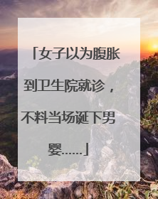 女子以为腹胀到卫生院就诊，不料当场诞下男婴……