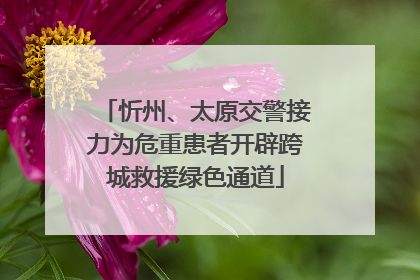忻州、太原交警接力为危重患者开辟跨城救援绿色通道