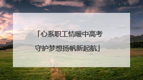 心系职工情暖中高考 守护梦想扬帆新起航