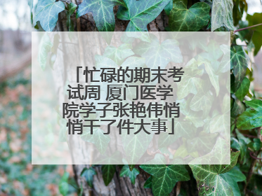 忙碌的期末考试周 厦门医学院学子张艳伟悄悄干了件大事