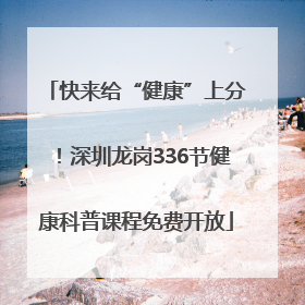 快来给“健康”上分！深圳龙岗336节健康科普课程免费开放