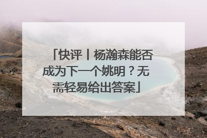 快评丨杨瀚森能否成为下一个姚明？无需轻易给出答案
