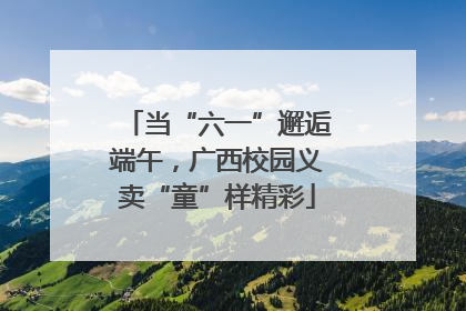 当“六一”邂逅端午，广西校园义卖“童”样精彩