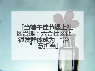 当端午佳节遇上社区治理：六合社区让银发群体成为 “治” 慧担当
