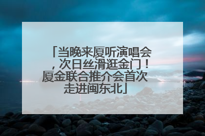 当晚来厦听演唱会，次日丝滑逛金门！厦金联合推介会首次走进闽东北