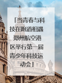 当青春与科技在跑道相遇 郑州航空港区举行第一届青少年科技运动会
