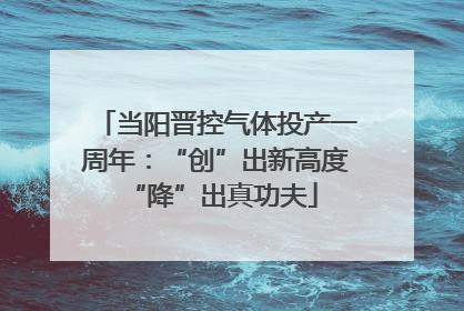 当阳晋控气体投产一周年：“创”出新高度 “降”出真功夫