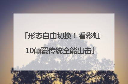 形态自由切换！看彩虹-10颠覆传统全能出击